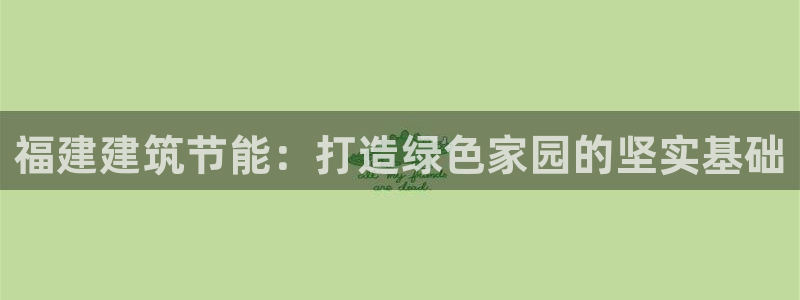 e尊国际客服：福建建筑节能：打造绿色家园的坚实基础