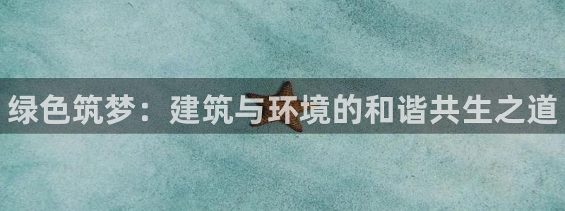e尊国际-e尊国际官网：绿色筑梦：建筑与环境的和谐共生之道