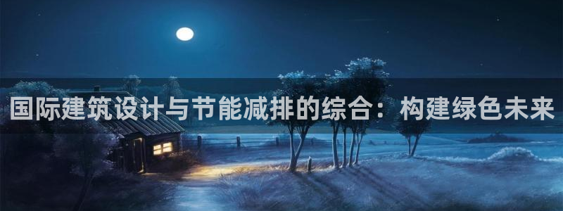 e尊国际娱乐官网下载：国际建筑设计与节能减排的综合：构建绿色未来