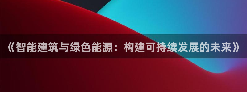 e尊国际-可可计划：《智能建筑与绿色能源：构建可持续发展的未来》