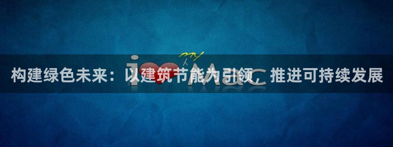 e尊国际客户端：构建绿色未来：以建筑节能为引领，推进可持续发展