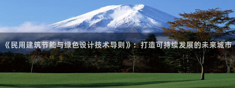 e尊国际-e尊国际官网：《民用建筑节能与绿色设计技术导则》：打造可持续发展的未来城市