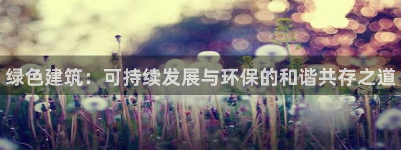 e尊国际客户端：绿色建筑：可持续发展与环保的和谐共存之道