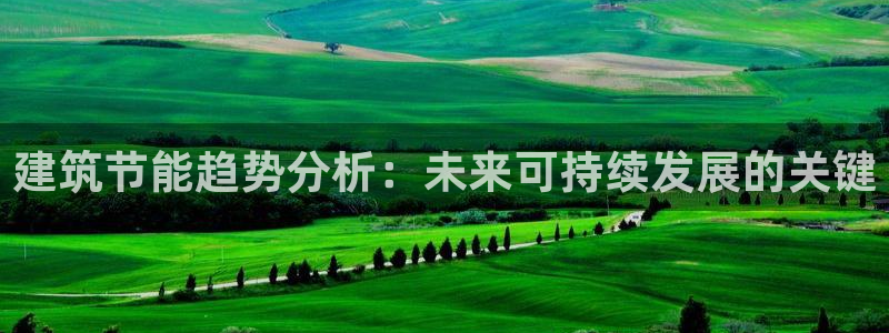 e尊官网：建筑节能趋势分析：未来可持续发展的关键