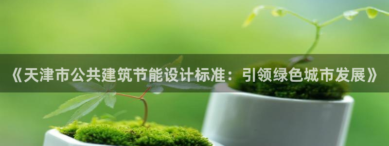 e尊国际平台：《天津市公共建筑节能设计标准：引领绿色城市发展》