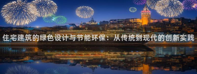 E尊国际网站：住宅建筑的绿色设计与节能环保：从传统到现代的创新实践