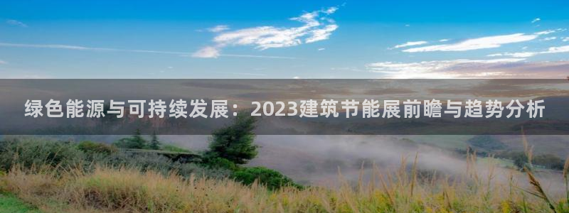 e尊国际平台：绿色能源与可持续发展：2023建筑节能展前瞻与趋势分析