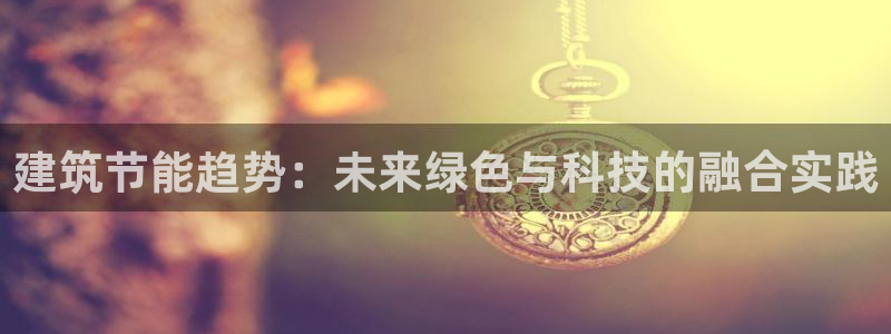 e尊国际平台：建筑节能趋势：未来绿色与科技的融合实践