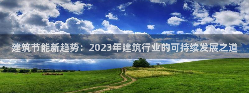 e尊国际平台：建筑节能新趋势：2023年建筑行业的可持续发展之道