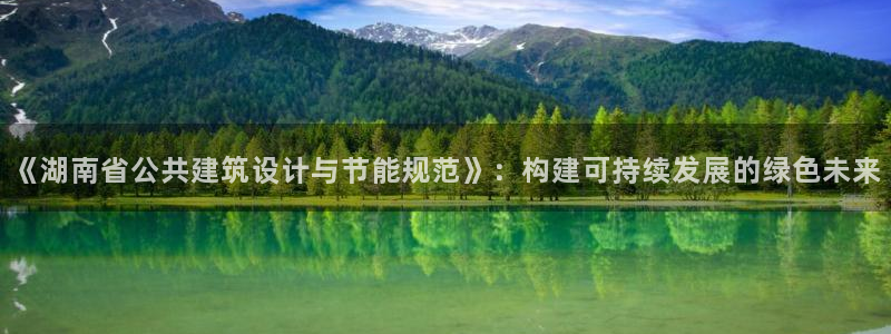 e尊国际可靠吗：《湖南省公共建筑设计与节能规范》：构建可持续发展的绿色未来