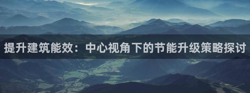 e尊国际地址：提升建筑能效：中心视角下的节能升级策略探讨